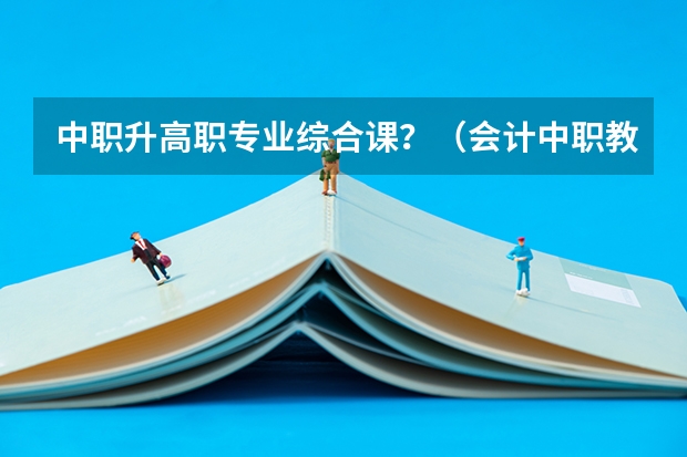 中职升高职专业综合课？（会计中职教师资格证考试时间）