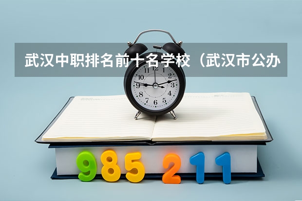 武汉中职排名前十名学校（武汉市公办中职中专学校排名）