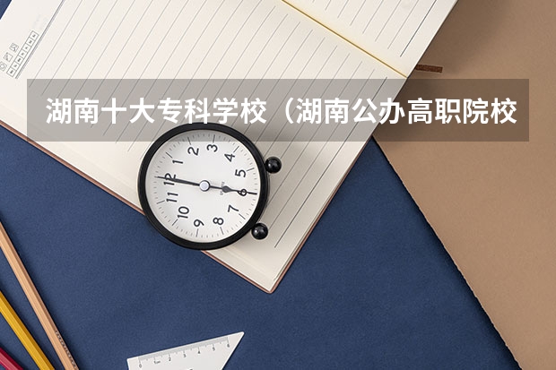 湖南十大专科学校（湖南公办高职院校排名）