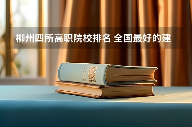 柳州四所高职院校排名 全国最好的建筑类专科有那些院校?