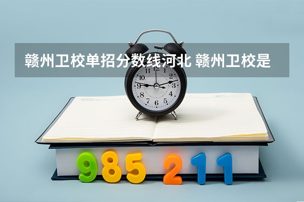 赣州卫校单招分数线河北 赣州卫校是否可以单招进大专