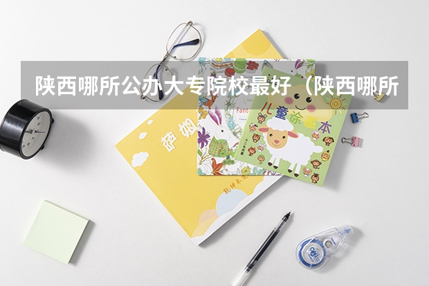 陕西哪所公办大专院校最好(陕西哪所公办大专院校最好)