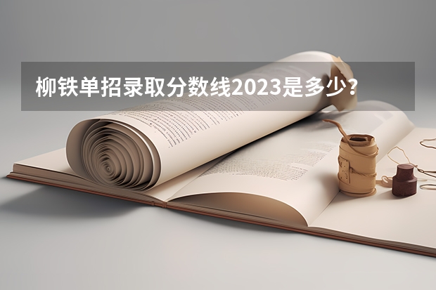柳铁单招录取分数线2023是多少?