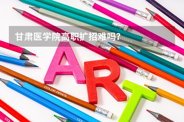 甘肃医学院高职扩招难吗?