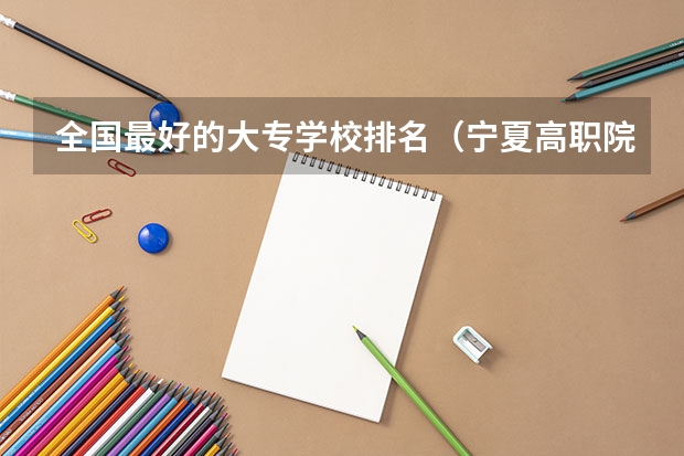全国最好的大专学校排名(宁夏高职院校录取时间)