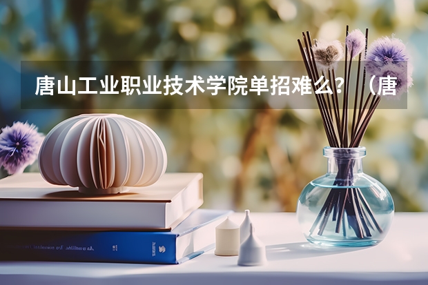唐山工业职业技术学院单招难么？（唐山职业技术学院招生章程）