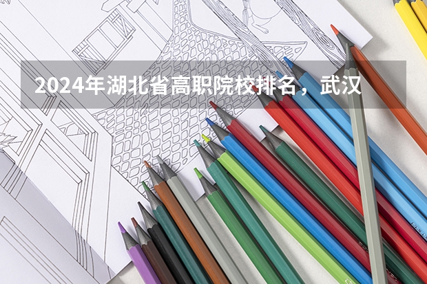 2024年湖北省高职院校排名,武汉职业技术学院第一,湖北职业技术学院第三(2023年湖北地区高职院校排名)