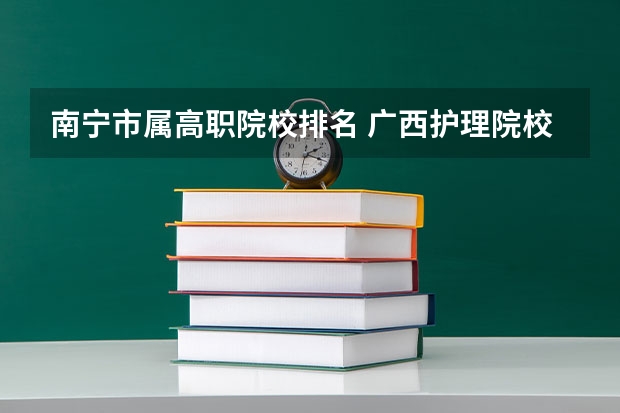 南宁市属高职院校排名 广西护理院校专科排名