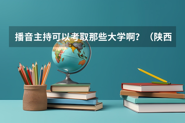 播音主持可以考取那些大学啊?(陕西省的所有公办大专院校)