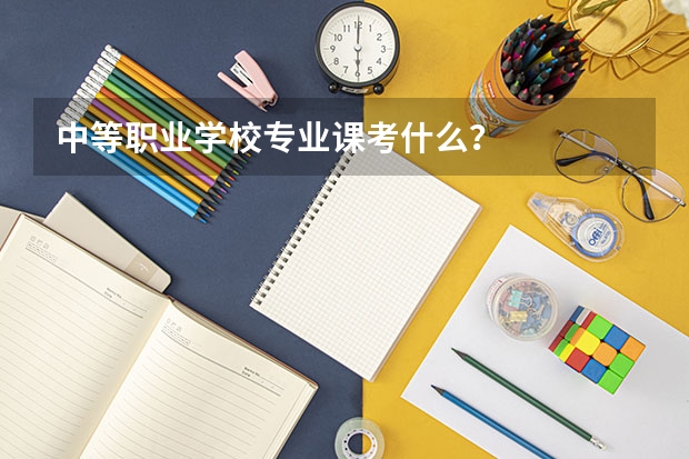 中等职业学校专业课考什么?
