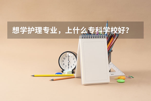 想学护理专业，上什么专科学校好？