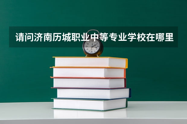 请问济南历城职业中等专业学校在哪里？