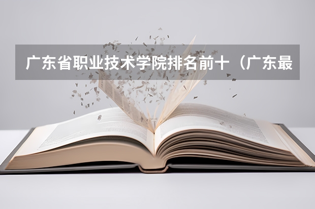 广东省职业技术学院排名前十（广东最好的专科学校排名）
