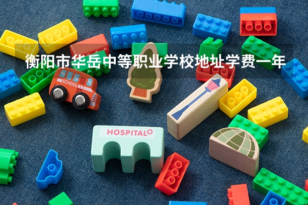 衡阳市华岳中等职业学校地址学费一年多少