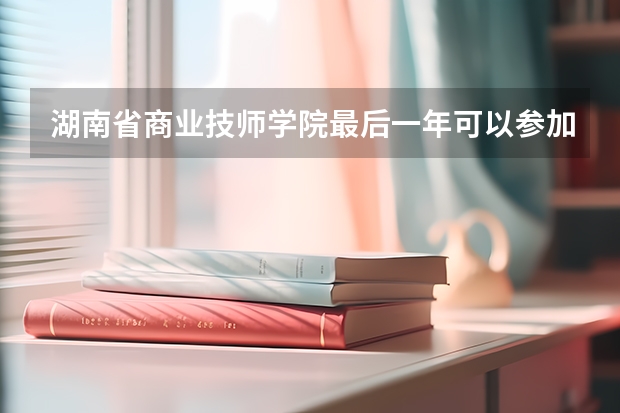 湖南省商业技师学院最后一年可以参加单招吗?