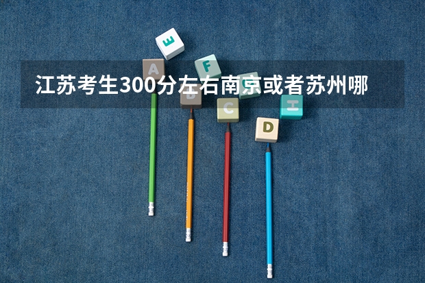 江苏考生300分左右南京或者苏州哪个大专上起来比较稳当(不限文理的学校,本人文科生,想上机械类专业)