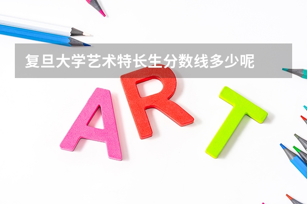 复旦大学艺术特长生分数线多少呢