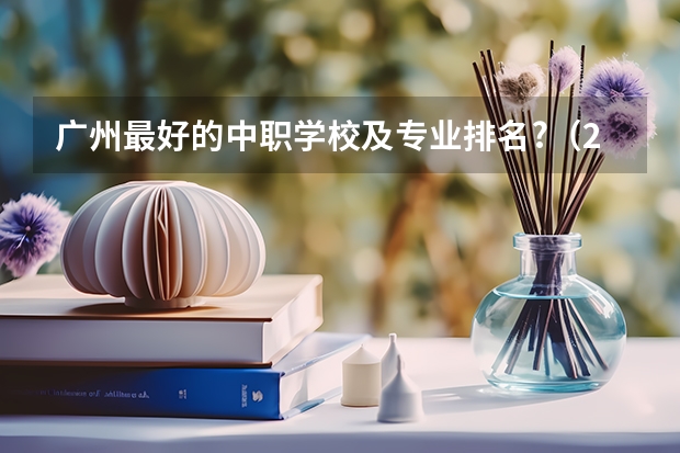广州最好的中职学校及专业排名?（2023年广东广州市中等职业学校(中职)所有名单(38所)）