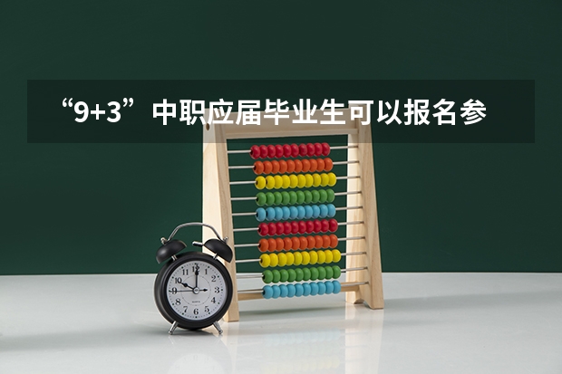 “9+3”中职应届毕业生可以报名参加普通高考吗