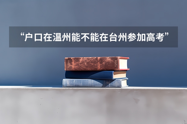 “户口在温州能不能在台州参加高考” 本人户口在宁波是否可以在台州高考