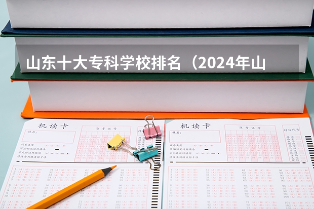 山东十大专科学校排名（2024年山东省高职院校排名）
