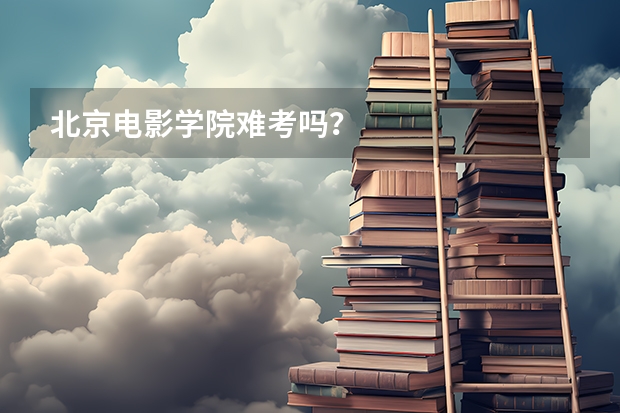 北京电影学院难考吗？