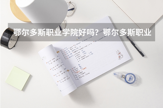 鄂尔多斯职业学院好吗?鄂尔多斯职业学院实力如何?