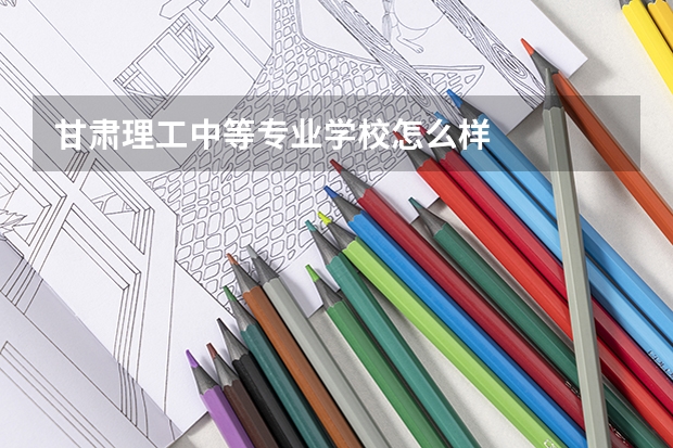甘肃理工中等专业学校怎么样