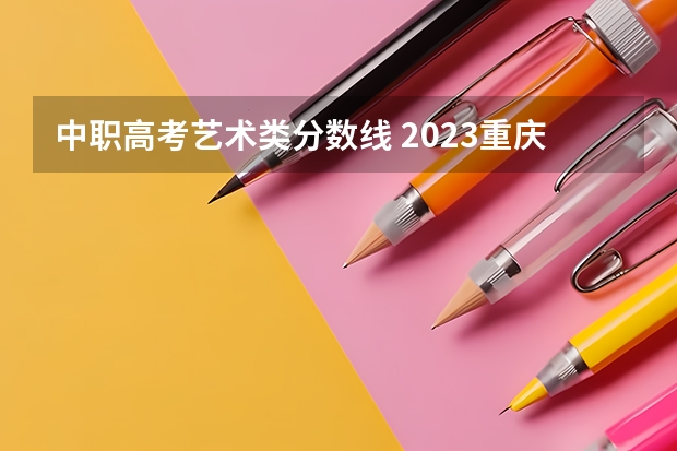中职高考艺术类分数线 2023重庆高职分类考试分数线