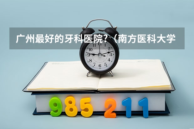 广州最好的牙科医院?(南方医科大学口腔专业排名)