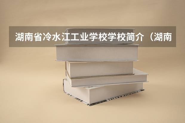 湖南省冷水江工业学校学校简介(湖南2023年中职对口升学分数线?)