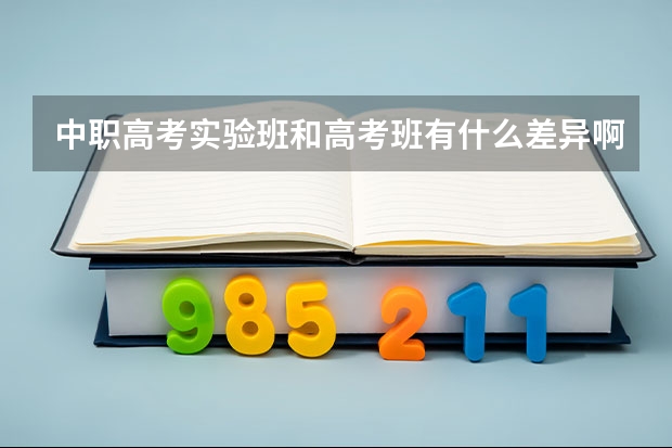 中职高考实验班和高考班有什么差异啊?