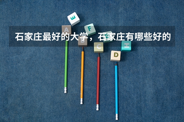 石家庄最好的大学,石家庄有哪些好的大学