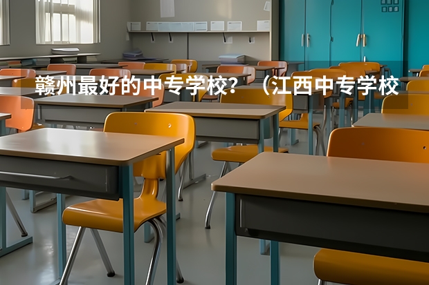 赣州最好的中专学校？（江西中专学校排名？）