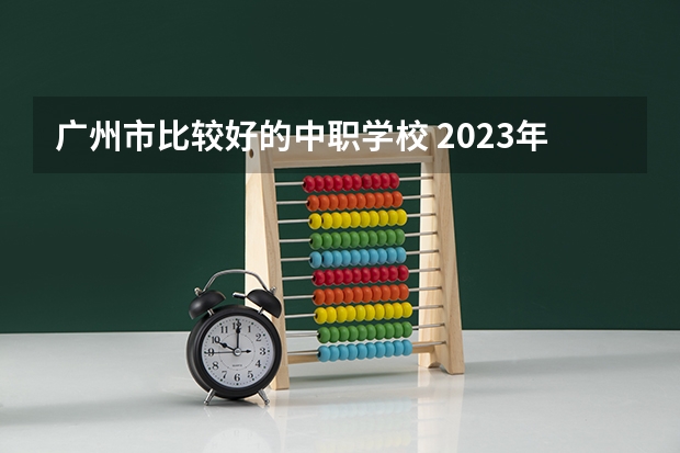广州市比较好的中职学校 2023年广东广州市中等职业学校(中职)所有名单(38所)