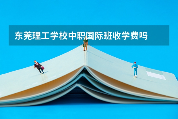 东莞理工学校中职国际班收学费吗