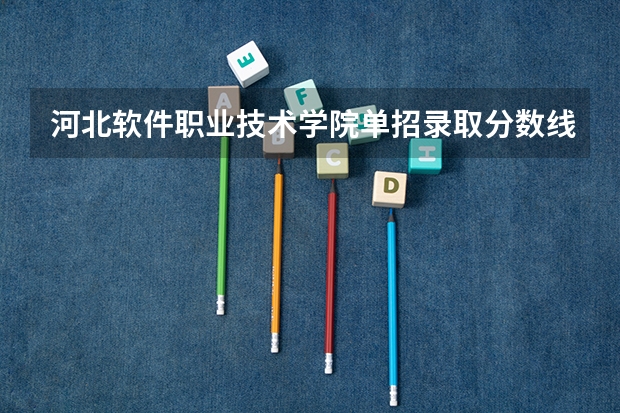 河北软件职业技术学院单招录取分数线（河北单招学校分数线排名）