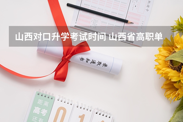 山西对口升学考试时间 山西省高职单招考试时间