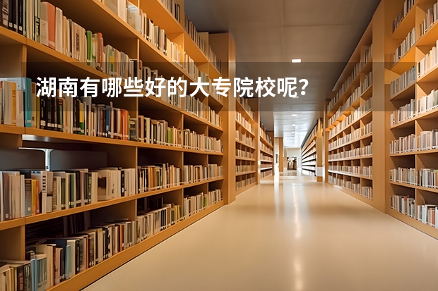 湖南有哪些好的大专院校呢？