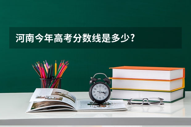 河南今年高考分数线是多少?