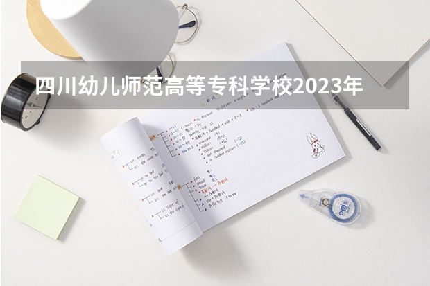 四川幼儿师范高等专科学校2023年单招分数线（四川师范大学专科录取分数线）