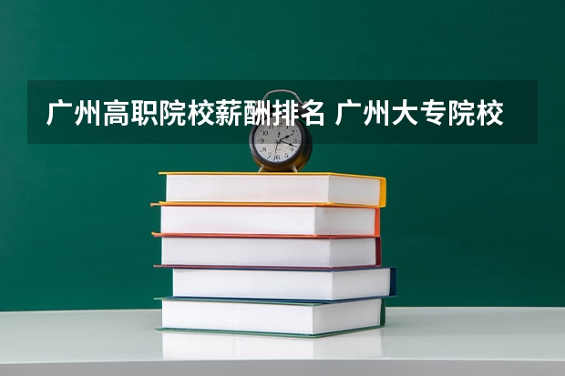 广州高职院校薪酬排名 广州大专院校排名