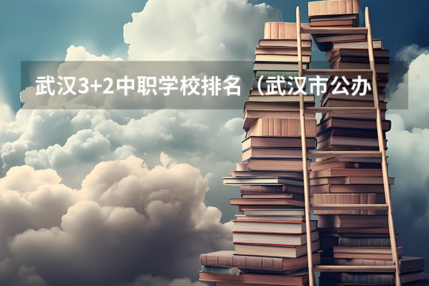 武汉3+2中职学校排名（武汉市公办中职中专学校排名）
