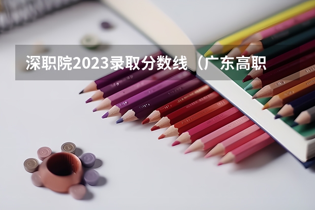深职院2023录取分数线（广东高职高考录取分数线出炉！）
