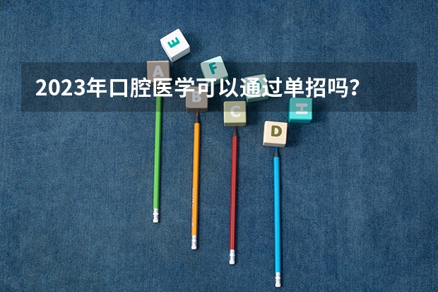 2023年口腔医学可以通过单招吗?哪里有口腔医学单招学校啊?