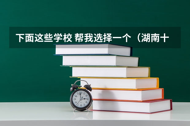 下面这些学校 帮我选择一个（湖南十大专科学校）