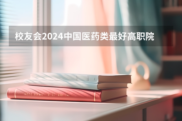 校友会2024中国医药类最好高职院校排名,南阳医学高等专科学校前三 校友会2024南京市高职院校排名,南京信息职业技术学院第二