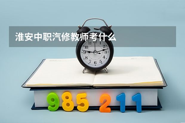 淮安中职汽修教师考什么