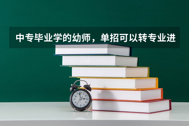 中专毕业学的幼师，单招可以转专业进卫校吗