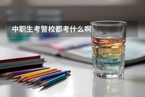 中职生考警校都考什么啊